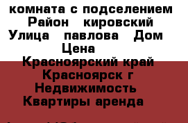 комната с подселением › Район ­ кировский › Улица ­ павлова › Дом ­ 25 › Цена ­ 6 500 - Красноярский край, Красноярск г. Недвижимость » Квартиры аренда   